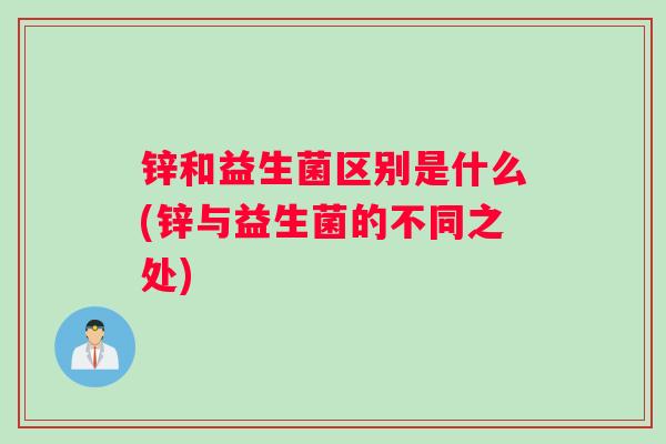 锌和益生菌区别是什么(锌与益生菌的不同之处)