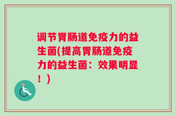 调节胃肠道免疫力的益生菌(提高胃肠道免疫力的益生菌：效果明显！)