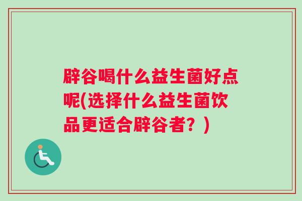 辟谷喝什么益生菌好点呢(选择什么益生菌饮品更适合辟谷者？)