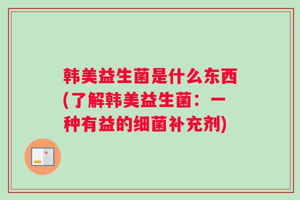 韩美益生菌是什么东西(了解韩美益生菌：一种有益的细菌补充剂)