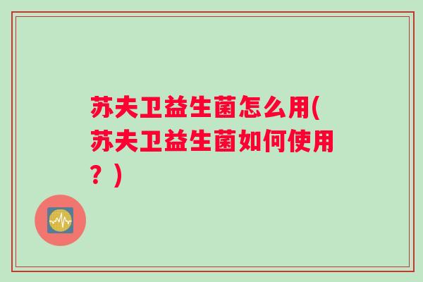 苏夫卫益生菌怎么用(苏夫卫益生菌如何使用？)