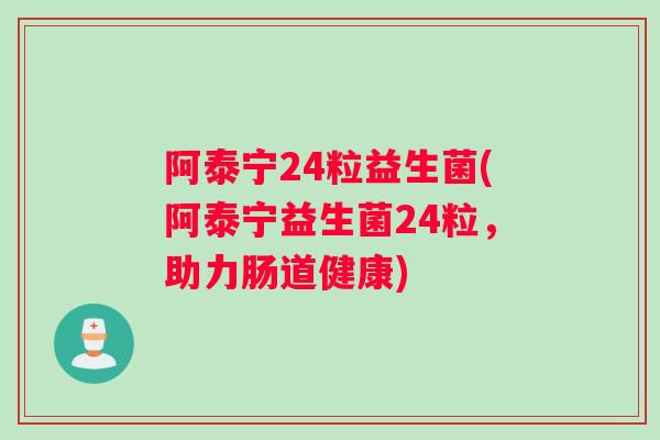 阿泰宁24粒益生菌(阿泰宁益生菌24粒，助力肠道健康)