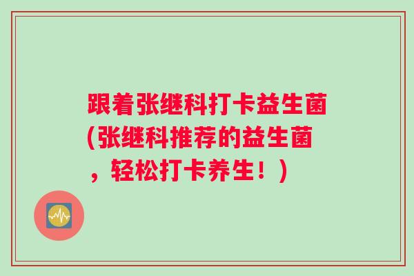 跟着张继科打卡益生菌(张继科推荐的益生菌，轻松打卡养生！)