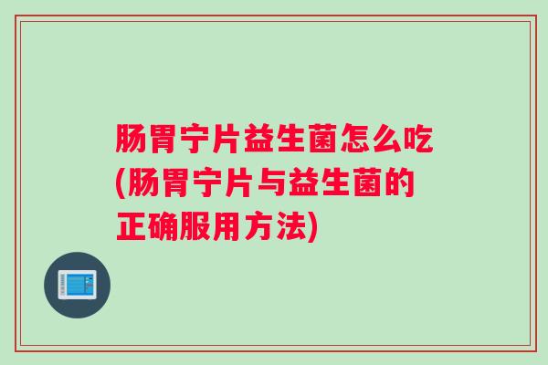 肠胃宁片益生菌怎么吃(肠胃宁片与益生菌的正确服用方法)