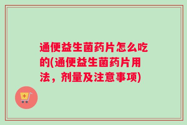 通便益生菌药片怎么吃的(通便益生菌药片用法，剂量及注意事项)