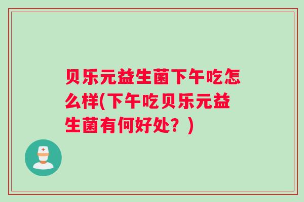 贝乐元益生菌下午吃怎么样(下午吃贝乐元益生菌有何好处？)