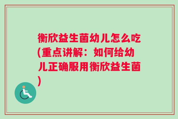 衡欣益生菌幼儿怎么吃(重点讲解：如何给幼儿正确服用衡欣益生菌)