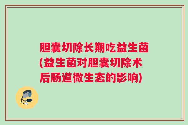 胆囊切除长期吃益生菌(益生菌对胆囊切除术后肠道微生态的影响)