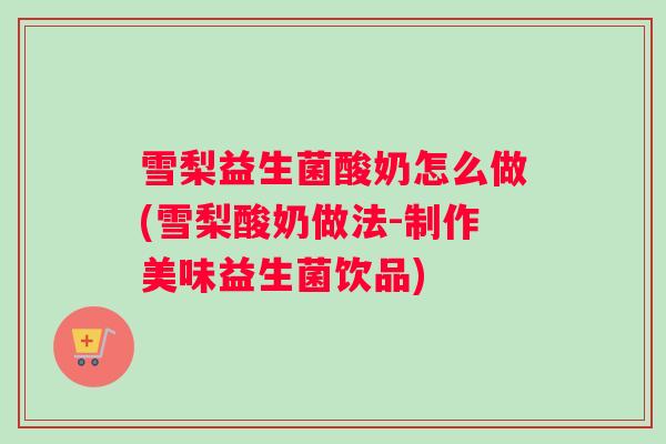 雪梨益生菌酸奶怎么做(雪梨酸奶做法-制作美味益生菌饮品)