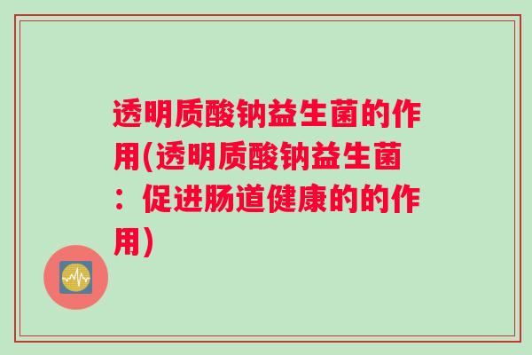 透明质酸钠益生菌的作用(透明质酸钠益生菌:促进肠道健康的的作用) 透明质酸钠益生菌的作用(透明质酸钠益生菌:促进肠道健康的的作用)
