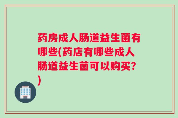 药房成人肠道益生菌有哪些(药店有哪些成人肠道益生菌可以购买？)