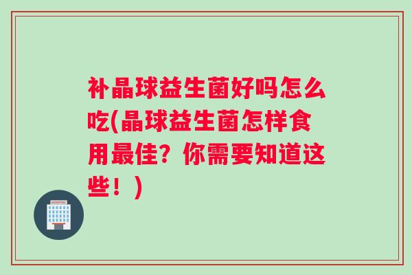 补晶球益生菌好吗怎么吃(晶球益生菌怎样食用佳?你需要知道这些!) 补晶球益生菌好吗怎么吃(晶球益生菌怎样食用佳?你需要知道这些!)