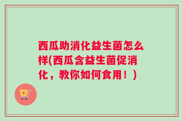 西瓜助消化益生菌怎么样(西瓜含益生菌促消化，教你如何食用！)