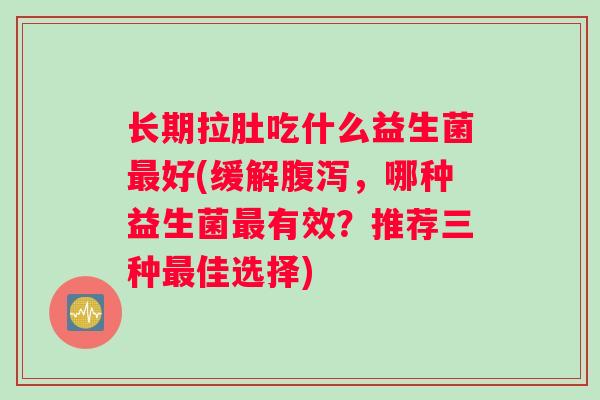 长期拉肚吃什么益生菌最好(缓解腹泻，哪种益生菌最有效？推荐三种最佳选择)