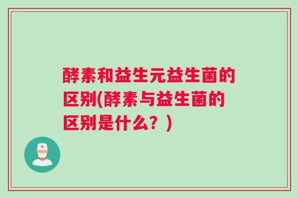 酵素和益生元益生菌的区别(酵素与益生菌的区别是什么？)