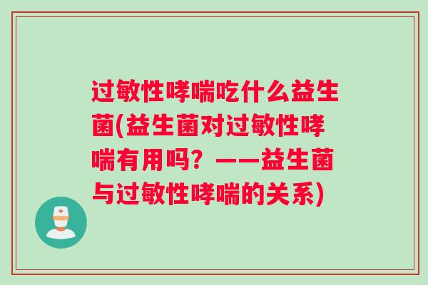 过敏性哮喘吃什么益生菌(益生菌对过敏性哮喘有用吗？——益生菌与过敏性哮喘的关系)