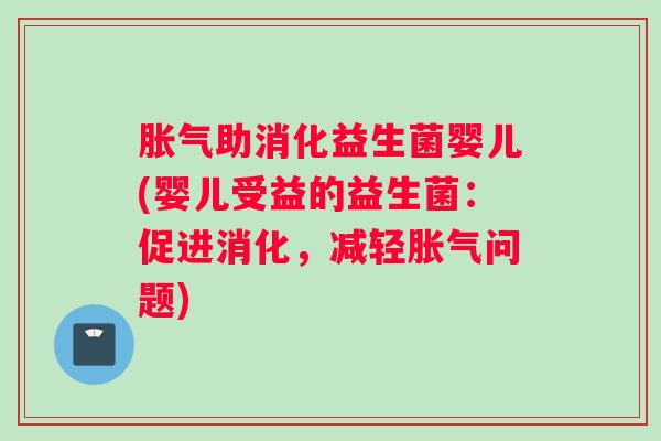 胀气助消化益生菌婴儿(婴儿受益的益生菌：促进消化，减轻胀气问题)