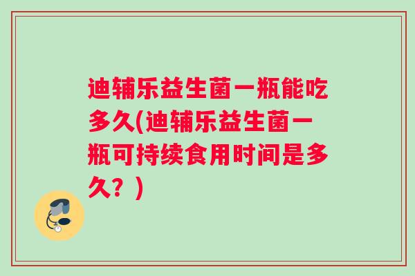 迪辅乐益生菌一瓶能吃多久(迪辅乐益生菌一瓶可持续食用时间是多久？)