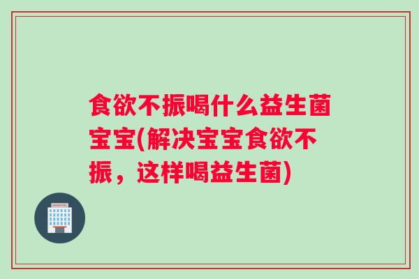 食欲不振喝什么益生菌宝宝(解决宝宝食欲不振，这样喝益生菌)