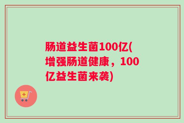 肠道益生菌100亿(增强肠道健康，100亿益生菌来袭)