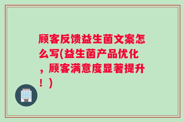 顾客反馈益生菌文案怎么写(益生菌产品优化，顾客满意度显著提升！)