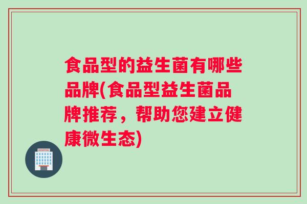 食品型的益生菌有哪些品牌(食品型益生菌品牌推荐，帮助您建立健康微生态)