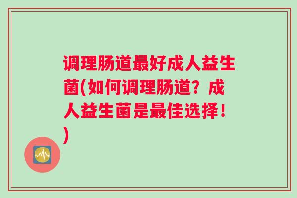 调理肠道好成人益生菌(如何调理肠道？成人益生菌是佳选择！)