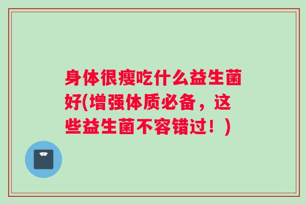 身体很瘦吃什么益生菌好(增强体质必备，这些益生菌不容错过！)