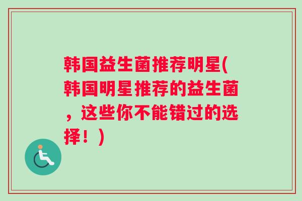 韩国益生菌推荐明星(韩国明星推荐的益生菌,这些你不能错过的选择!) 韩国益生菌推荐明星(韩国明星推荐的益生菌,这些你不能错过的选择!)