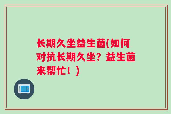 长期久坐益生菌(如何对抗长期久坐?益生菌来帮忙!) 长期久坐益生菌(如何对抗长期久坐?益生菌来帮忙!)