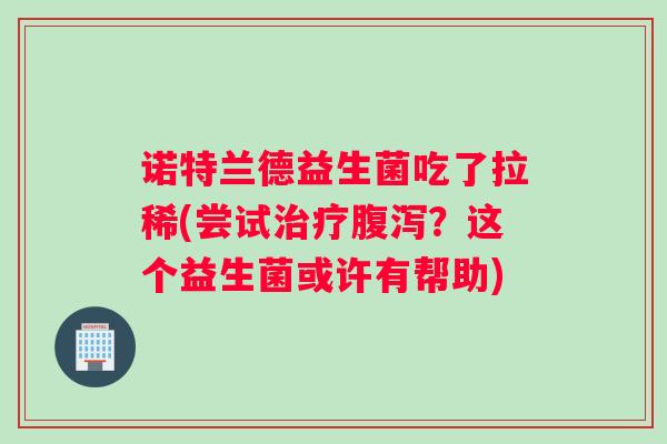 诺特兰德益生菌吃了拉稀(尝试治疗腹泻？这个益生菌或许有帮助)