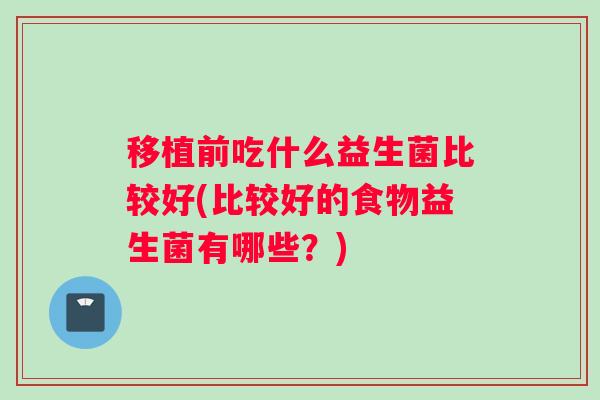 移植前吃什么益生菌比较好(比较好的食物益生菌有哪些？)