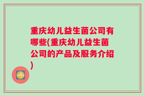 重庆幼儿益生菌公司有哪些(重庆幼儿益生菌公司的产品及服务介绍) 重庆幼儿益生菌公司有哪些(重庆幼儿益生菌公司的产品及服务介绍)
