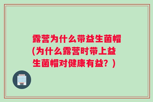露营为什么带益生菌帽(为什么露营时带上益生菌帽对健康有益？)