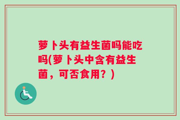 萝卜头有益生菌吗能吃吗(萝卜头中含有益生菌，可否食用？)