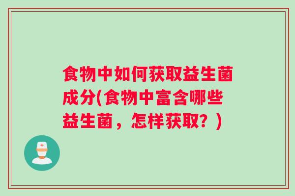 食物中如何获取益生菌成分(食物中富含哪些益生菌，怎样获取？)
