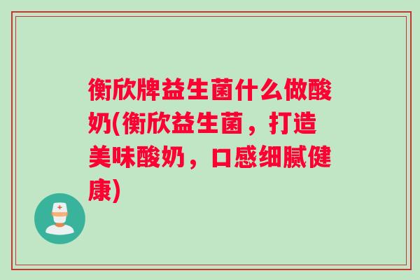 衡欣牌益生菌什么做酸奶(衡欣益生菌，打造美味酸奶，口感细腻健康)