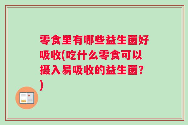 零食里有哪些益生菌好吸收(吃什么零食可以摄入易吸收的益生菌？)