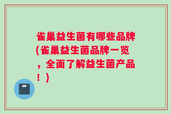 雀巢益生菌有哪些品牌(雀巢益生菌品牌一览,全面了解益生菌产品!) 雀巢益生菌有哪些品牌(雀巢益生菌品牌一览,全面了解益生菌产品!)