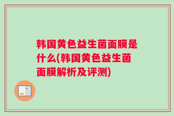 韩国黄色益生菌面膜是什么(韩国黄色益生菌面膜解析及评测)