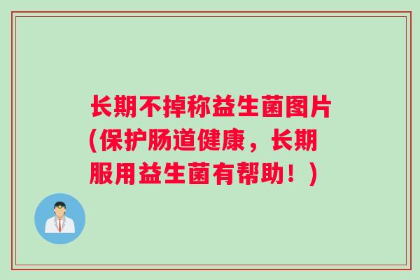 长期不掉称益生菌图片(保护肠道健康,长期服用益生菌有帮助!) 长期不掉称益生菌图片(保护肠道健康,长期服用益生菌有帮助!)