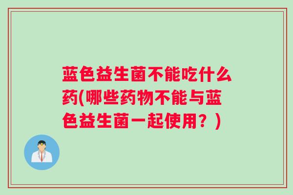 蓝色益生菌不能吃什么药(哪些药物不能与蓝色益生菌一起使用？)
