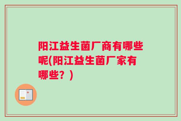 阳江益生菌厂商有哪些呢(阳江益生菌厂家有哪些?) 阳江益生菌厂商有哪些呢(阳江益生菌厂家有哪些?)