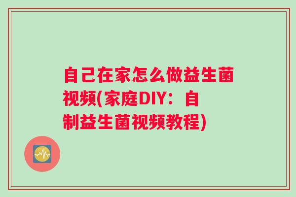 自己在家怎么做益生菌视频(家庭DIY:自制益生菌视频教程) 自己在家怎么做益生菌视频(家庭DIY:自制益生菌视频教程)