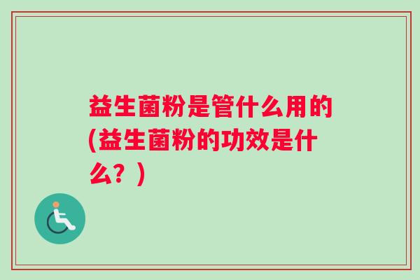 益生菌粉是管什么用的(益生菌粉的功效是什么?) 益生菌粉是管什么用的(益生菌粉的功效是什么?)