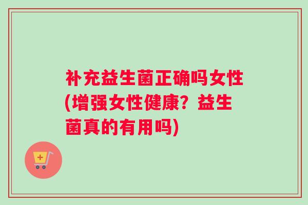 补充益生菌正确吗女性(增强女性健康？益生菌真的有用吗)