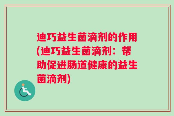迪巧益生菌滴剂的作用(迪巧益生菌滴剂：帮助促进肠道健康的益生菌滴剂)