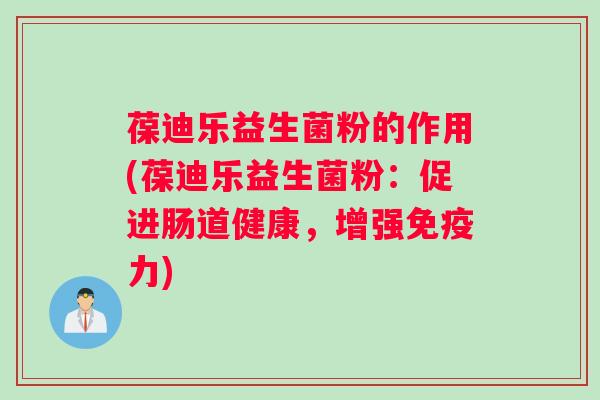 葆迪乐益生菌粉的作用(葆迪乐益生菌粉：促进肠道健康，增强免疫力)