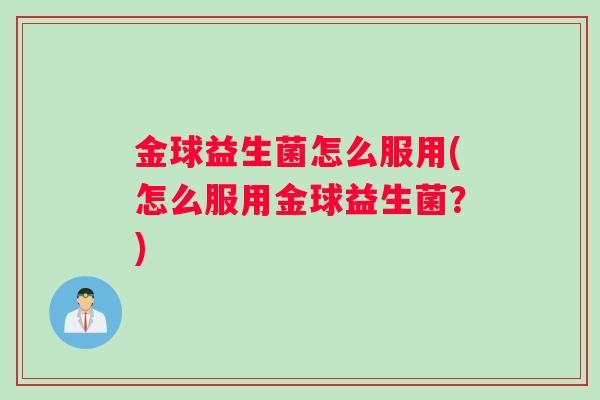 金球益生菌怎么服用(怎么服用金球益生菌？)