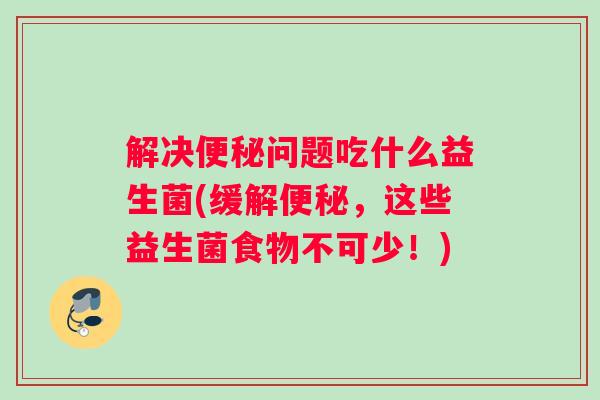 解决便秘问题吃什么益生菌(缓解便秘，这些益生菌食物不可少！)